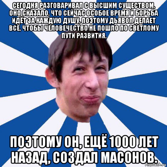 сегодня разговаривал с высшим существом, оно сказало, что сейчас особое время и борьба идёт за каждую душу, поэтому дьявол делает всё, чтобы человечество не пошло по светлому пути развития, поэтому он, ещё 1000 лет назад, создал масонов., Мем Типичный пиздабол