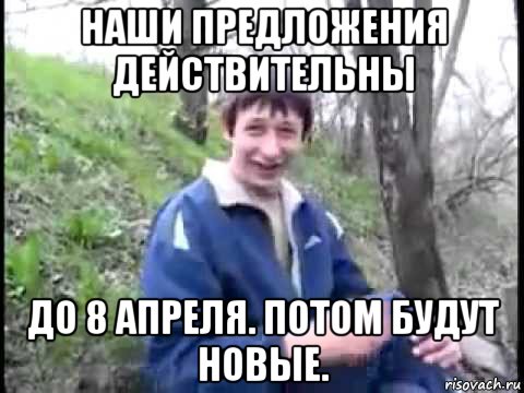 наши предложения действительны до 8 апреля. потом будут новые.
