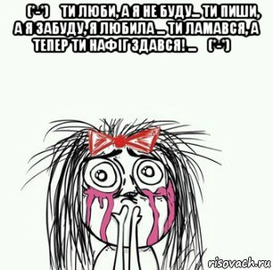 ⭐(*-*)⭐ти люби, а я не буду... ти пиши, а я забуду, я любила ... ти ламався, а тепер ти нафіг здався! ...⭐(*-*)⭐ , Мем Плачущая девочка
