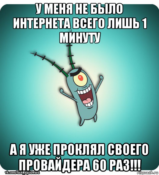 у меня не было интернета всего лишь 1 минуту а я уже проклял своего провайдера 60 раз!!!