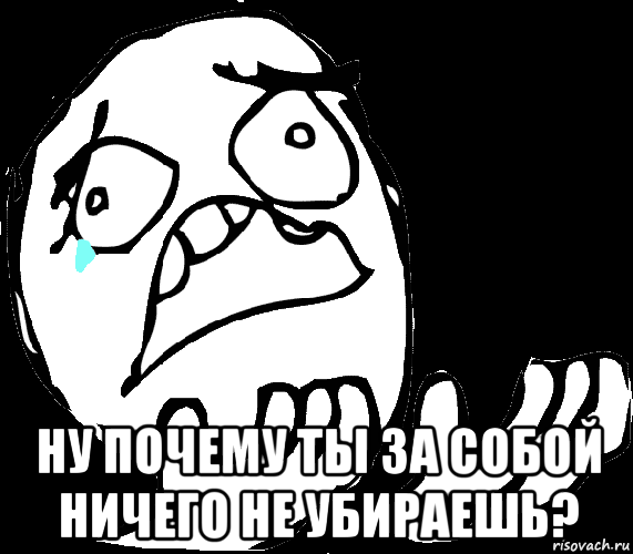  ну почему ты за собой ничего не убираешь?