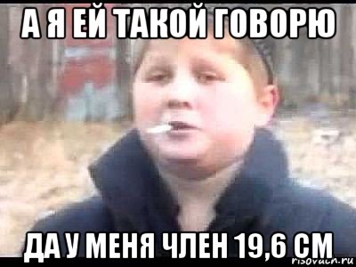 а я ей такой говорю да у меня член 19,6 см