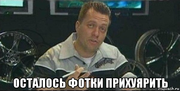 осталось фотки прихуярить