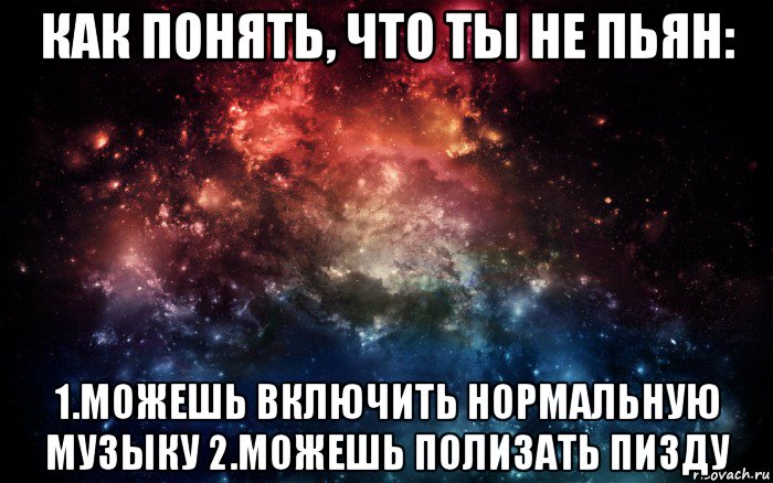 как понять, что ты не пьян: 1.можешь включить нормальную музыку 2.можешь полизать пизду, Мем Просто космос