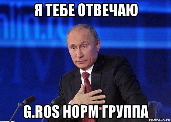 я тебе отвечаю g.ros норм группа