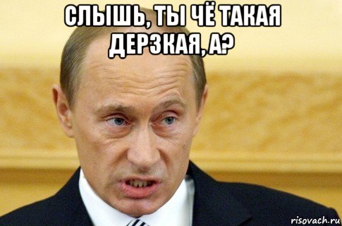 слышь, ты чё такая дерзкая, а? , Мем путин