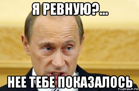 я ревную?... нее тебе показалось, Мем путин