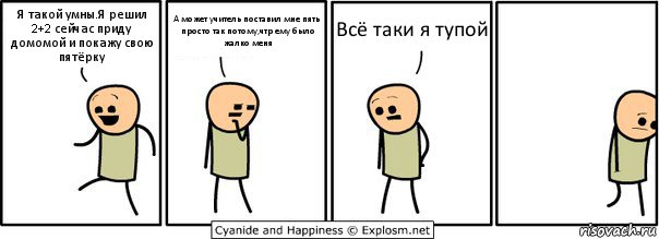 Я такой умны.Я решил 2+2 сейчас приду домомой и покажу свою пятёрку А может учитель поставил мне пять просто так потому,чтр ему было жалко меня Всё таки я тупой, Комикс  Расстроился