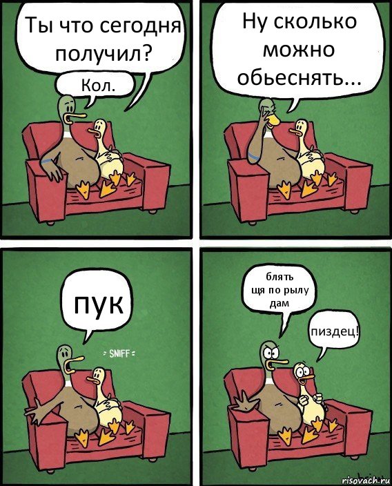 Ты что сегодня получил? Кол. Ну сколько можно обьеснять... пук блять
щя по рылу дам пиздец!