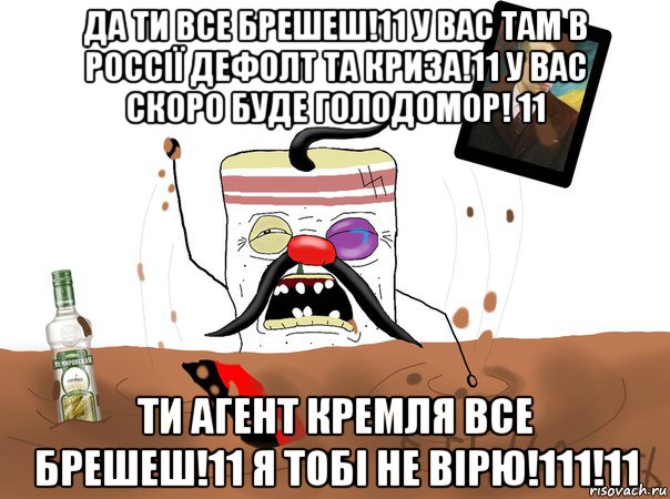 да ти все брешеш!11 у вас там в россії дефолт та криза!11 у вас скоро буде голодомор! 11 ти агент кремля все брешеш!11 я тобі не вірю!111!11