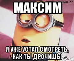 максим я уже устал смотреть, как ты дрочишь!, Мем   Какой миньон