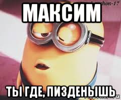 максим ты где, пизденышь