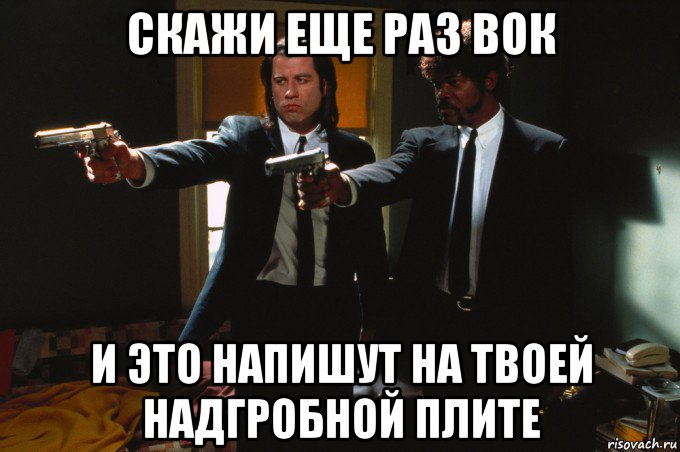 скажи еще раз вок и это напишут на твоей надгробной плите