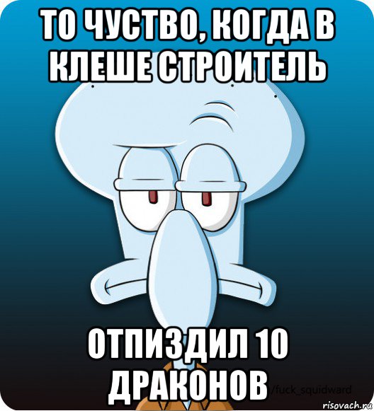 то чуство, когда в клеше строитель отпиздил 10 драконов, Мем Сквидвард