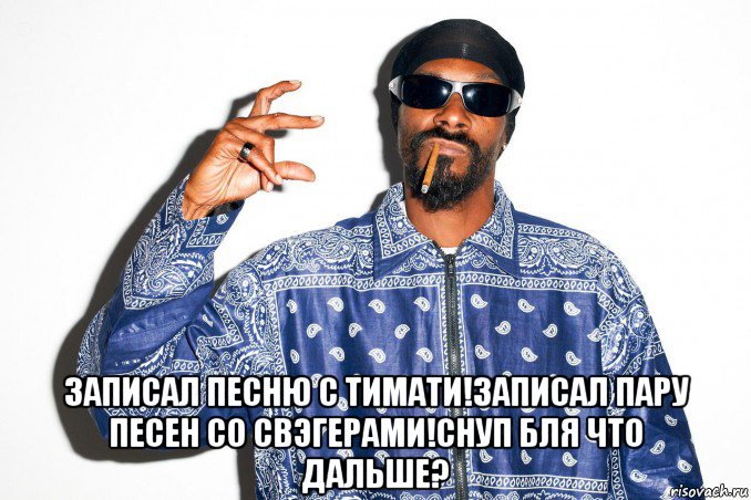  записал песню с тимати!записал пару песен со свэгерами!снуп бля что дальше?, Мем snoop dogg
