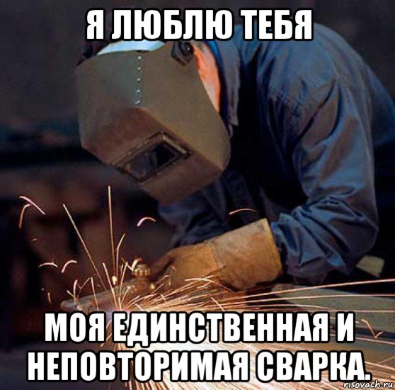 я люблю тебя моя единственная и неповторимая сварка.