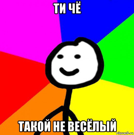 ти чё такой не весёлый