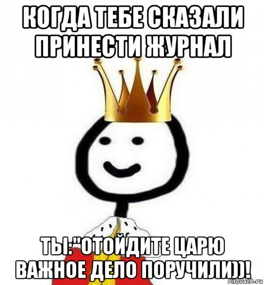 когда тебе сказали принести журнал ты:"отойдите царю важное дело поручили))!, Мем Теребонька Царь