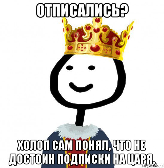 отписались? холоп сам понял, что не достоин подписки на царя., Мем  Теребонька король