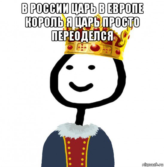 в россии царь в европе король я царь просто переоделся , Мем  Теребонька король