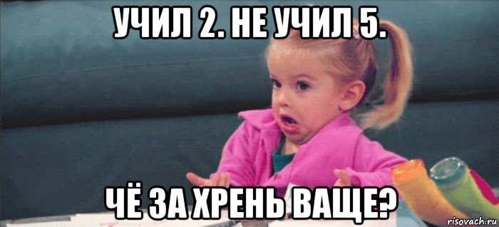 учил 2. не учил 5. чё за хрень ваще?, Мем  Ты говоришь (девочка возмущается)