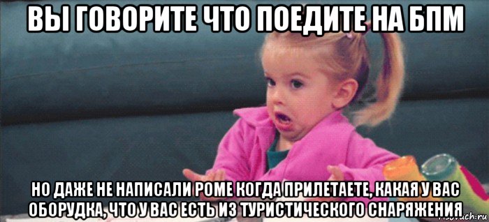 вы говорите что поедите на бпм но даже не написали роме когда прилетаете, какая у вас оборудка, что у вас есть из туристического снаряжения, Мем  Ты говоришь (девочка возмущается)