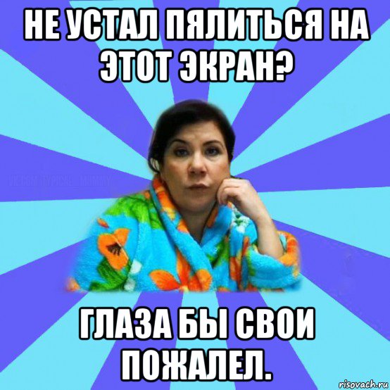 не устал пялиться на этот экран? глаза бы свои пожалел., Мем типичная мама