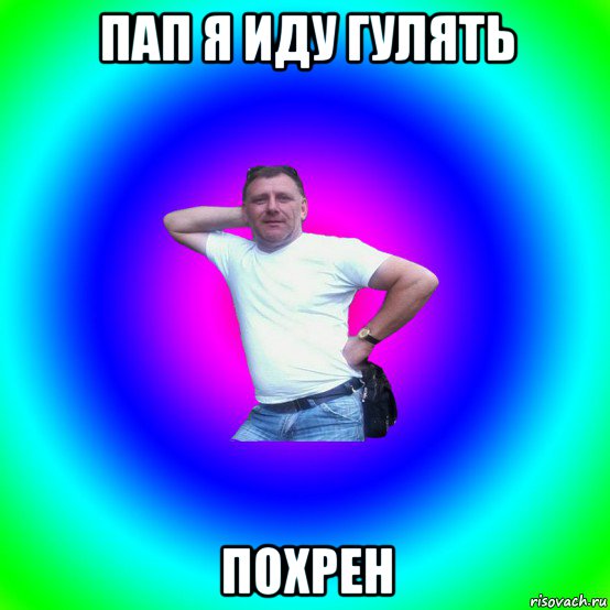 пап я иду гулять похрен