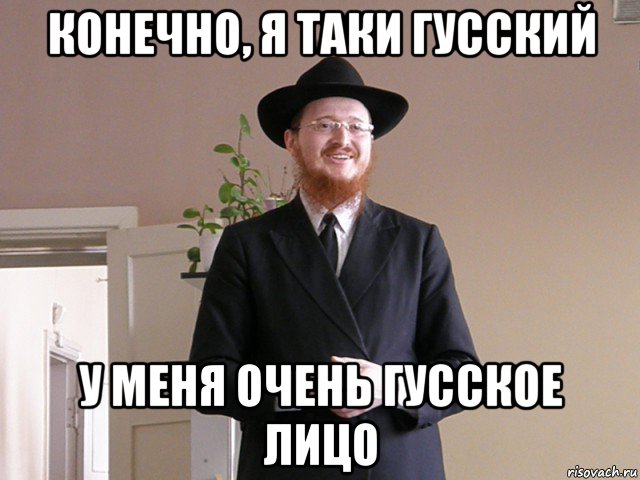 конечно, я таки гусский у меня очень гусское лицо