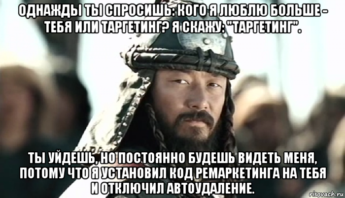 однажды ты спросишь: кого я люблю больше - тебя или таргетинг? я скажу: "таргетинг". ты уйдешь, но постоянно будешь видеть меня, потому что я установил код ремаркетинга на тебя и отключил автоудаление.