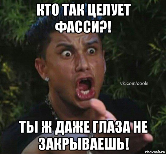 кто так целует фасси?! ты ж даже глаза не закрываешь!