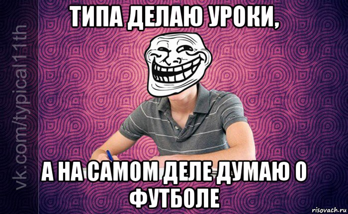 типа делаю уроки, а на самом деле думаю о футболе