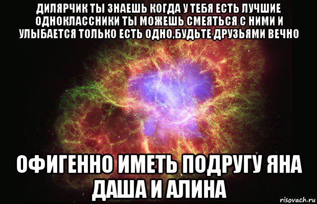 дилярчик ты знаешь когда у тебя есть лучшие одноклассники ты можешь смеяться с ними и улыбается только есть одно,будьте друзьями вечно офигенно иметь подругу яна даша и алина, Мем Туманность