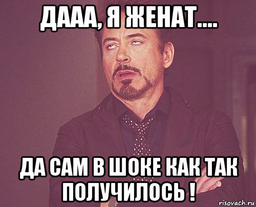 дааа, я женат.... да сам в шоке как так получилось !, Мем твое выражение лица
