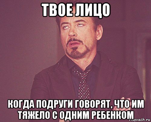 твое лицо когда подруги говорят, что им тяжело с одним ребенком, Мем твое выражение лица