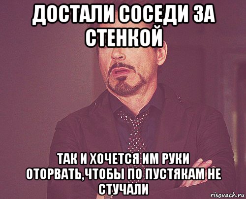 достали соседи за стенкой так и хочется им руки оторвать,чтобы по пустякам не стучали, Мем твое выражение лица