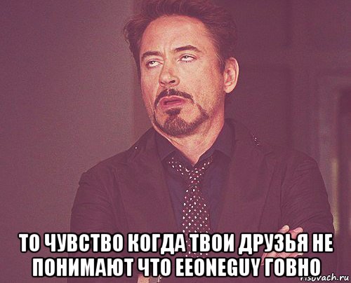  то чувство когда твои друзья не понимают что eeoneguy говно, Мем твое выражение лица