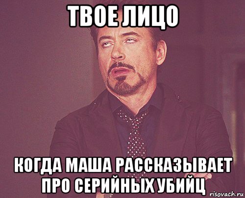 твое лицо когда маша рассказывает про серийных убийц, Мем твое выражение лица