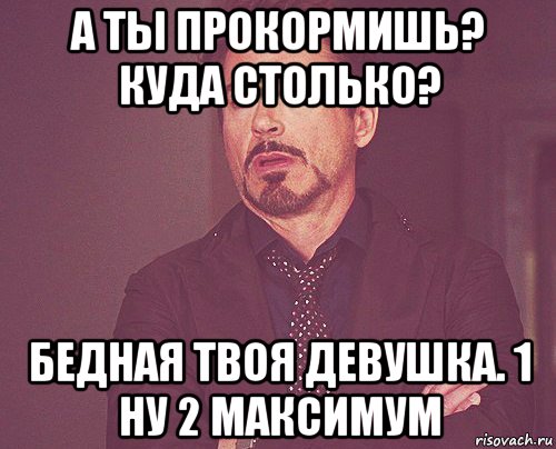 а ты прокормишь? куда столько? бедная твоя девушка. 1 ну 2 максимум, Мем твое выражение лица