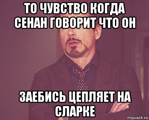 то чувство когда сенан говорит что он заебись цепляет на сларке, Мем твое выражение лица