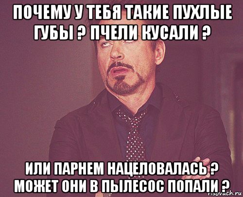 почему у тебя такие пухлые губы ? пчели кусали ? или парнем нацеловалась ? может они в пылесос попали ?, Мем твое выражение лица