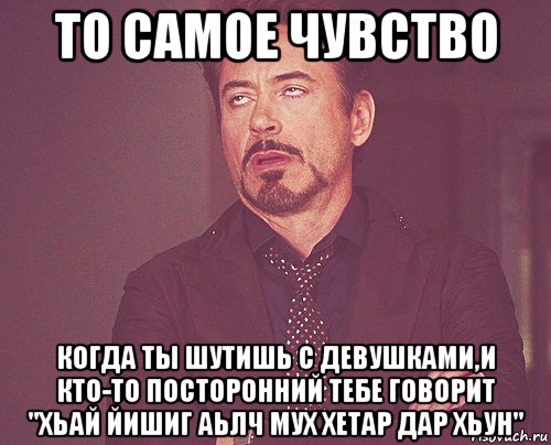 то самое чувство когда ты шутишь с девушками,и кто-то посторонний тебе говорит "хьай йишиг аьлч мух хетар дар хьун", Мем твое выражение лица