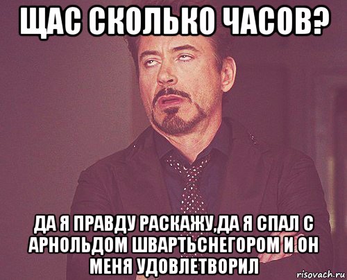 щас сколько часов? да я правду раскажу,да я спал с арнольдом швартьснегором и он меня удовлетворил, Мем твое выражение лица