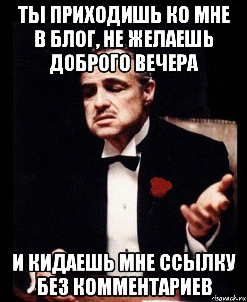 ты приходишь ко мне в блог, не желаешь доброго вечера и кидаешь мне ссылку без комментариев, Мем ты делаешь это без уважения