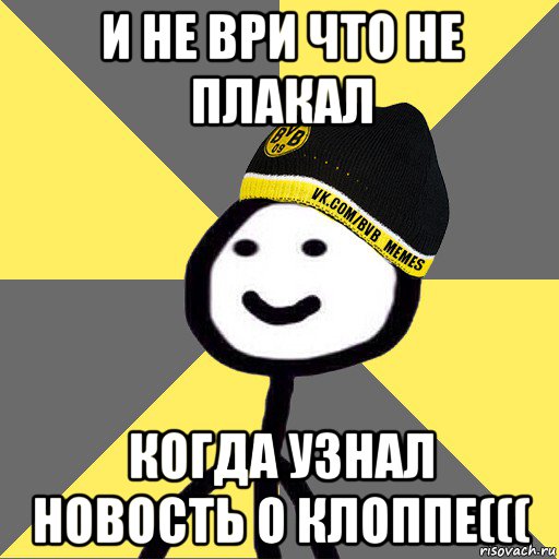 и не ври что не плакал когда узнал новость о клоппе(((