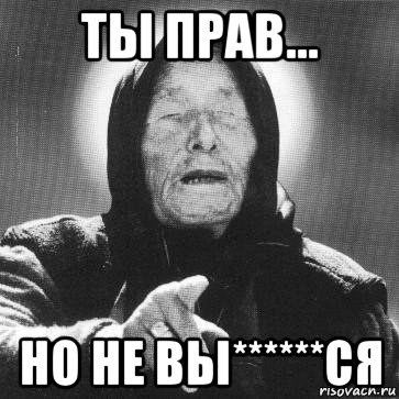 ты прав... но не вы******ся