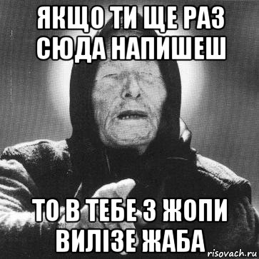 якщо ти ще раз сюда напишеш то в тебе з жопи вилізе жаба