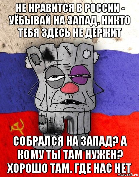 не нравится в россии - уёбывай на запад. никто тебя здесь не держит собрался на запад? а кому ты там нужен? хорошо там. где нас нет