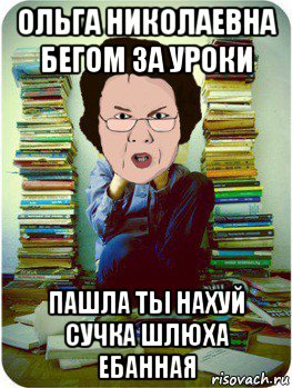 ольга николаевна бегом за уроки пашла ты нахуй сучка шлюха ебанная, Мем Вчитель