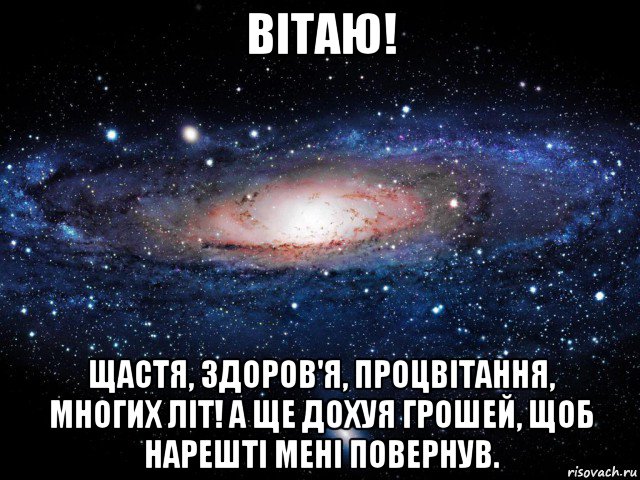 вітаю! щастя, здоров'я, процвітання, многих літ! а ще дохуя грошей, щоб нарешті мені повернув., Мем Вселенная